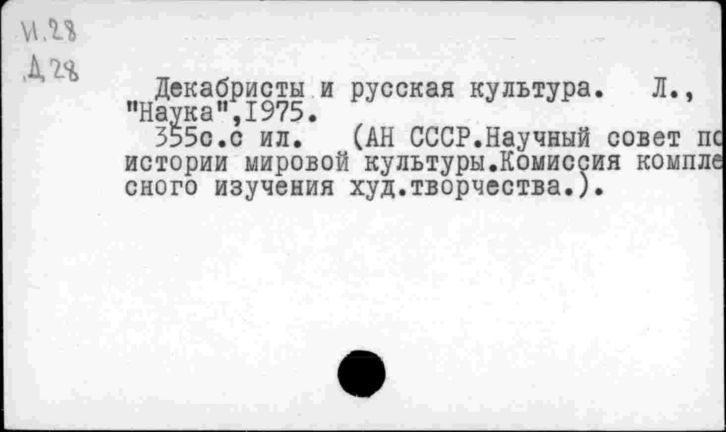 ﻿VI .и
Дг%
Декабристы и русская культура. Л. "Наука’', 1975.
555с.с ил. (АН СССР.Научный совет истории мировой культуры.Комиссия ком. сного изучения худ.творчества.).